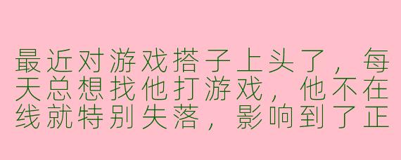 最近对游戏搭子上头了，每天总想找他打游戏，他不在线就特别失落，影响到了正常生活，我该怎么办？