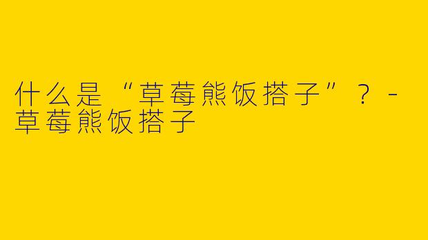什么是“草莓熊饭搭子”？-草莓熊饭搭子