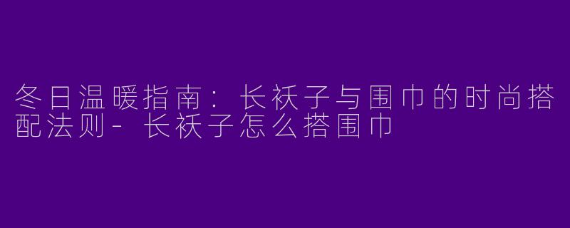 冬日温暖指南：长袄子与围巾的时尚搭配法则-长袄子怎么搭围巾