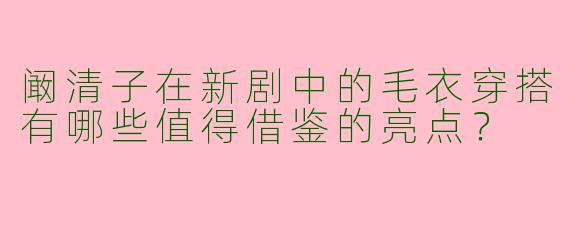 阚清子在新剧中的毛衣穿搭有哪些值得借鉴的亮点?