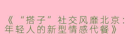 《“搭子”社交风靡北京：年轻人的新型情感代餐》