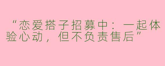 “恋爱搭子招募中：一起体验心动，但不负责售后”