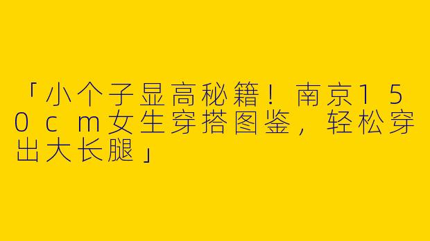 「小个子显高秘籍！南京150cm女生穿搭图鉴，轻松穿出大长腿」