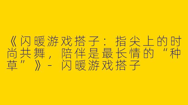 《闪暖游戏搭子：指尖上的时尚共舞，陪伴是最长情的“种草”》-闪暖游戏搭子