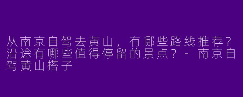 从南京自驾去黄山，有哪些路线推荐？沿途有哪些值得停留的景点？-南京自驾黄山搭子