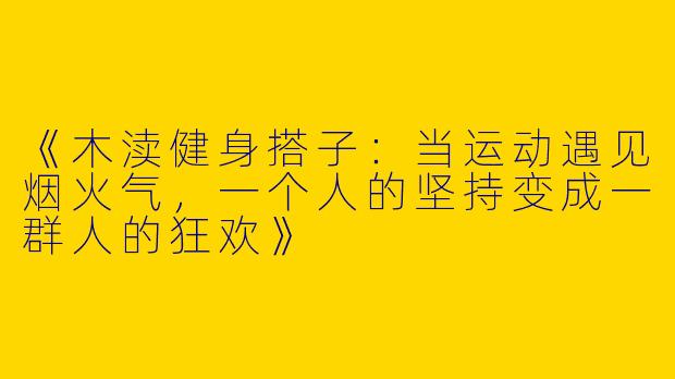 《木渎健身搭子：当运动遇见烟火气，一个人的坚持变成一群人的狂欢》