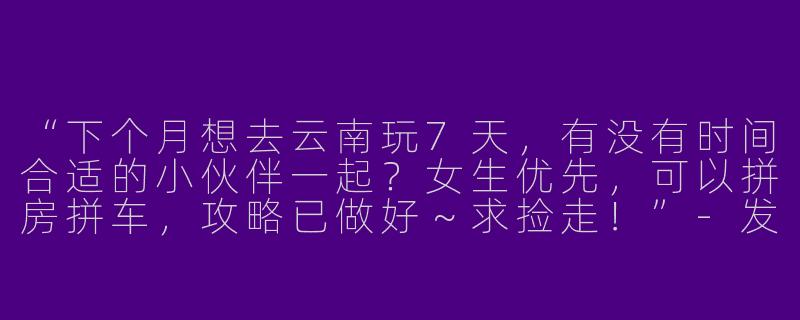 “下个月想去云南玩7天,有没有时间合适的小伙伴一起?女生优先,可以拼房拼车,攻略已做好~求捡走!”