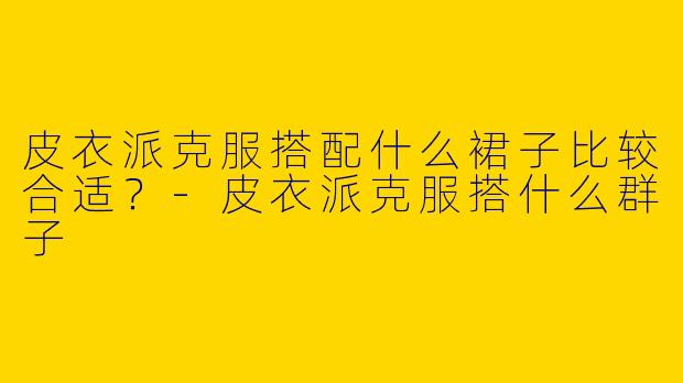 皮衣派克服搭配什么裙子比较合适？