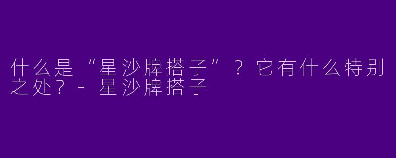 什么是“星沙牌搭子”？它有什么特别之处？-星沙牌搭子
