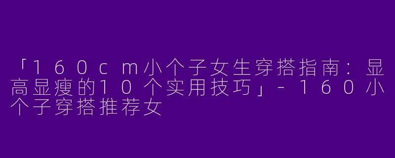 「160cm小个子女生穿搭指南：显高显瘦的10个实用技巧」-160小个子穿搭推荐女