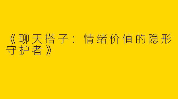 《聊天搭子：情绪价值的隐形守护者》