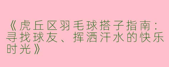 《虎丘区羽毛球搭子指南：寻找球友、挥洒汗水的快乐时光》