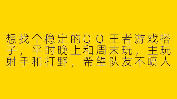 想找个稳定的QQ王者游戏搭子，平时晚上和周末玩，主玩射手和打野，希望队友不喷人、能开麦沟通，有没有一起上分的？
