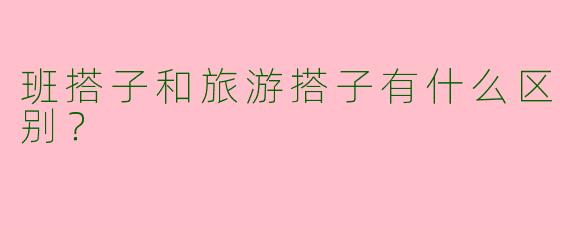 班搭子和旅游搭子有什么区别？