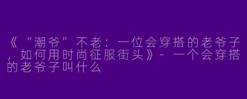 《“潮爷”不老：一位会穿搭的老爷子，如何用时尚征服街头》