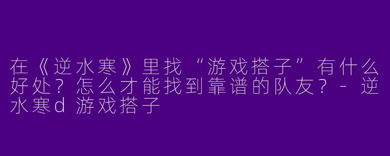 在《逆水寒》里找“游戏搭子”有什么好处？怎么才能找到靠谱的队友？