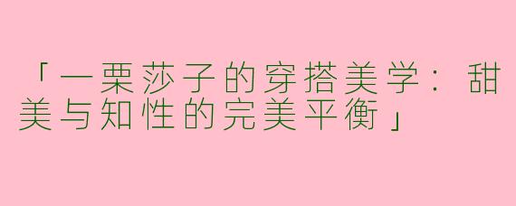 「一栗莎子的穿搭美学：甜美与知性的完美平衡」