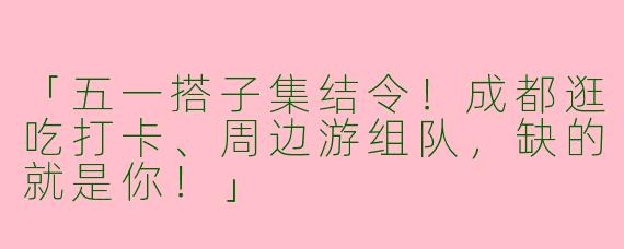 「五一搭子集结令！成都逛吃打卡、周边游组队，缺的就是你！」