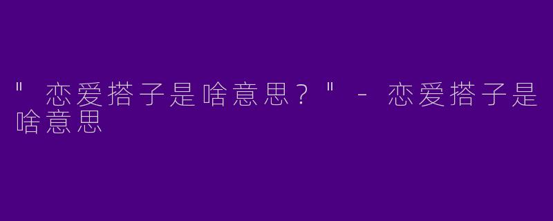 "恋爱搭子是啥意思?"