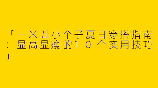 「一米五小个子夏日穿搭指南：显高显瘦的10个实用技巧」