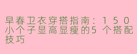 早春卫衣穿搭指南：150小个子显高显瘦的5个搭配技巧