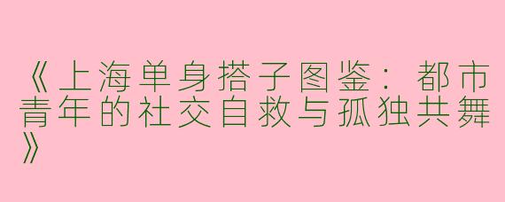 《上海单身搭子图鉴：都市青年的社交自救与孤独共舞》