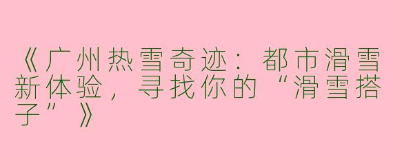 《广州热雪奇迹：都市滑雪新体验，寻找你的“滑雪搭子”》