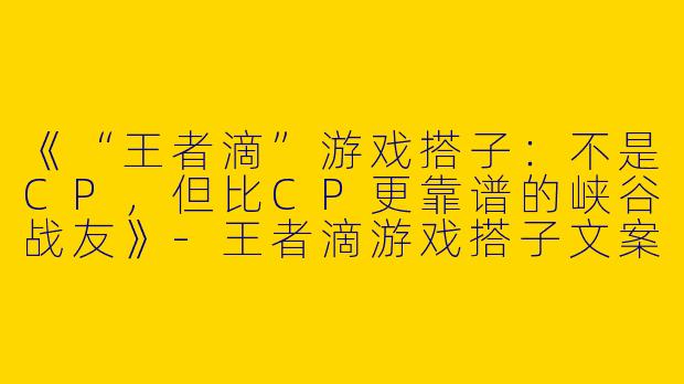 《“王者滴”游戏搭子：不是CP，但比CP更靠谱的峡谷战友》-王者滴游戏搭子文案