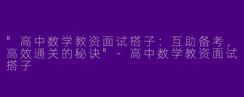"高中数学教资面试搭子：互助备考，高效通关的秘诀"
