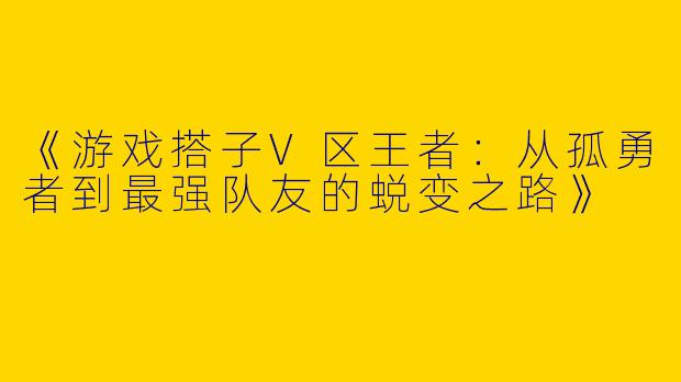 《游戏搭子V区王者：从孤勇者到最强队友的蜕变之路》