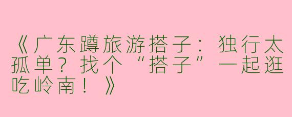 《广东蹲旅游搭子：独行太孤单？找个“搭子”一起逛吃岭南！》