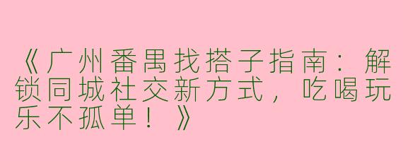 《广州番禺找搭子指南：解锁同城社交新方式，吃喝玩乐不孤单！》