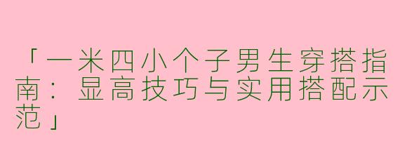 「一米四小个子男生穿搭指南：显高技巧与实用搭配示范」