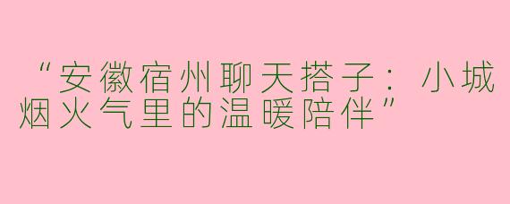 “安徽宿州聊天搭子：小城烟火气里的温暖陪伴”
