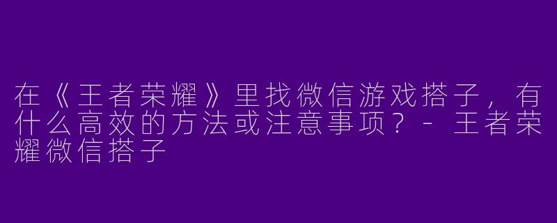 在《王者荣耀》里找微信游戏搭子，有什么高效的方法或注意事项？-王者荣耀微信搭子