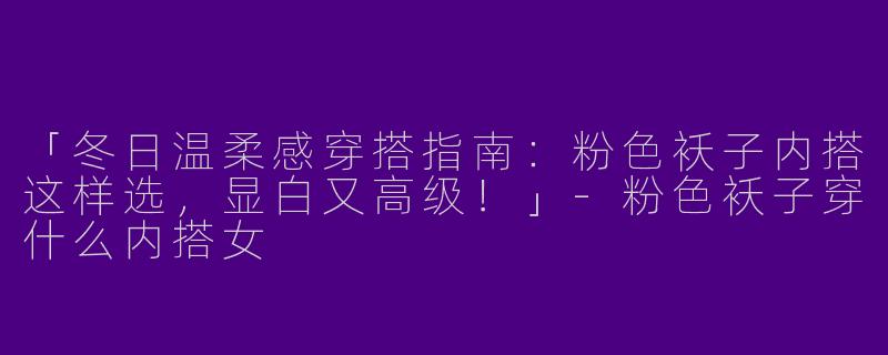 「冬日温柔感穿搭指南：粉色袄子内搭这样选，显白又高级！」