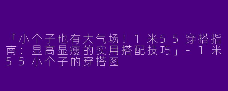 「小个子也有大气场！1米55穿搭指南：显高显瘦的实用搭配技巧」-1米55小个子的穿搭图