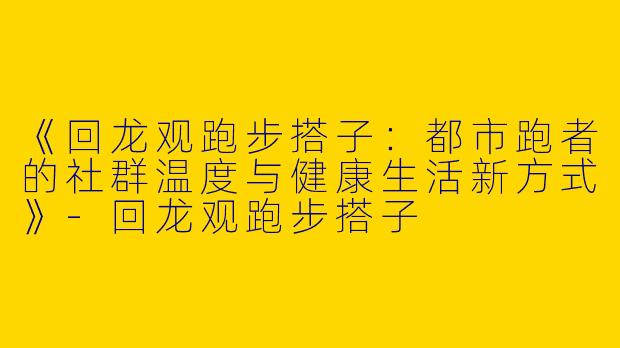 《回龙观跑步搭子：都市跑者的社群温度与健康生活新方式》