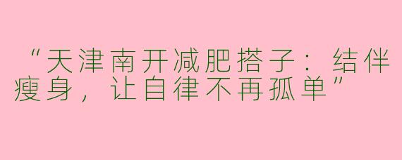 “天津南开减肥搭子：结伴瘦身，让自律不再孤单”