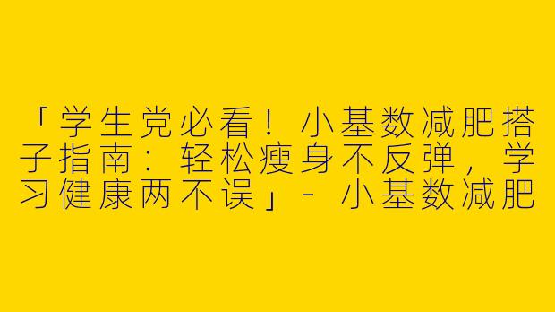 「学生党必看！小基数减肥搭子指南：轻松瘦身不反弹，学习健康两不误」-小基数减肥搭子学生党