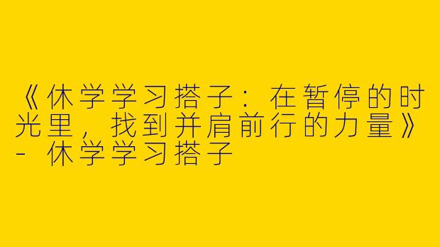 《休学学习搭子：在暂停的时光里，找到并肩前行的力量》-休学学习搭子