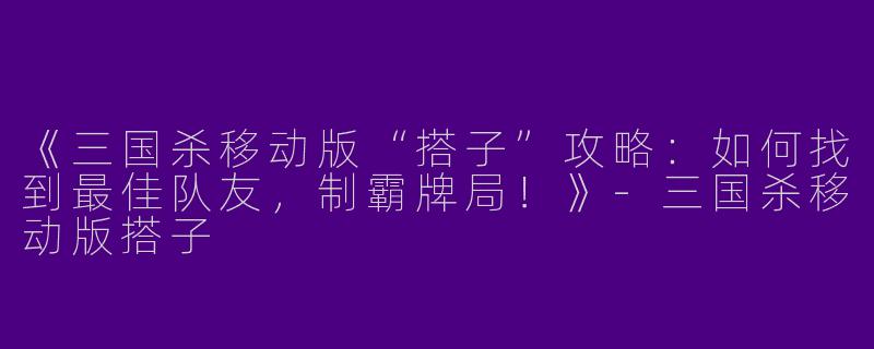 《三国杀移动版“搭子”攻略：如何找到最佳队友，制霸牌局！》-三国杀移动版搭子