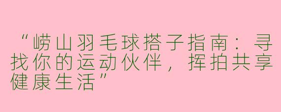 “崂山羽毛球搭子指南：寻找你的运动伙伴，挥拍共享健康生活”