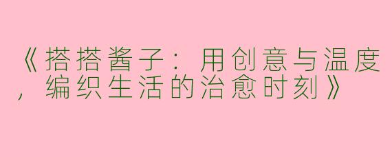 《搭搭酱子：用创意与温度，编织生活的治愈时刻》