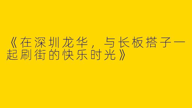 《在深圳龙华，与长板搭子一起刷街的快乐时光》
