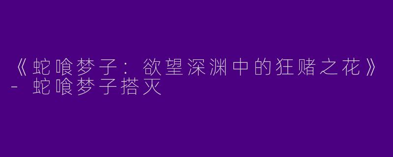《蛇喰梦子：欲望深渊中的狂赌之花》-蛇喰梦子搭灭