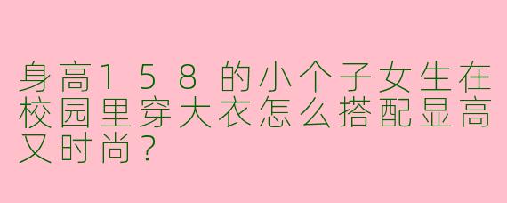 身高158的小个子女生在校园里穿大衣怎么搭配显高又时尚？