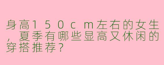 身高150cm左右的女生，夏季有哪些显高又休闲的穿搭推荐？