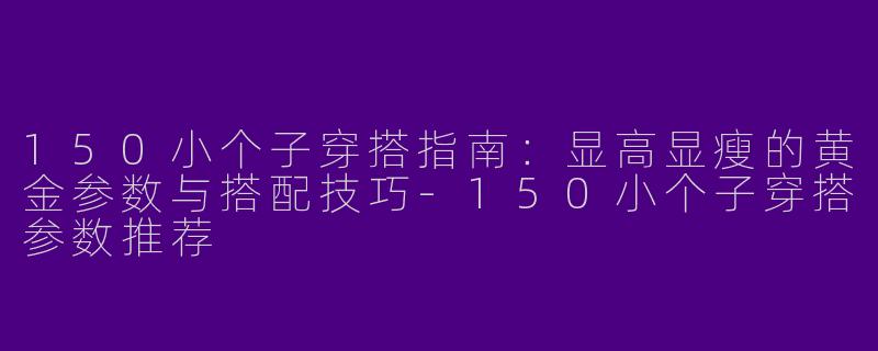 150小个子穿搭指南：显高显瘦的黄金参数与搭配技巧-150小个子穿搭参数推荐