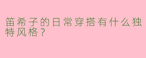 笛希子的日常穿搭有什么独特风格？